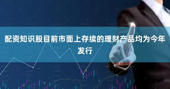 配资知识股目前市面上存续的理财产品均为今年发行
