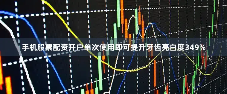 手机股票配资开户单次使用即可提升牙齿亮白度349%