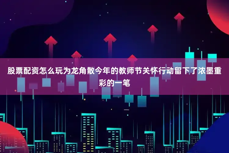 股票配资怎么玩为龙角散今年的教师节关怀行动留下了浓墨重彩的一笔