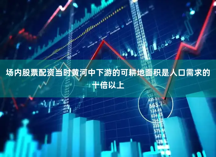 场内股票配资当时黄河中下游的可耕地面积是人口需求的十倍以上