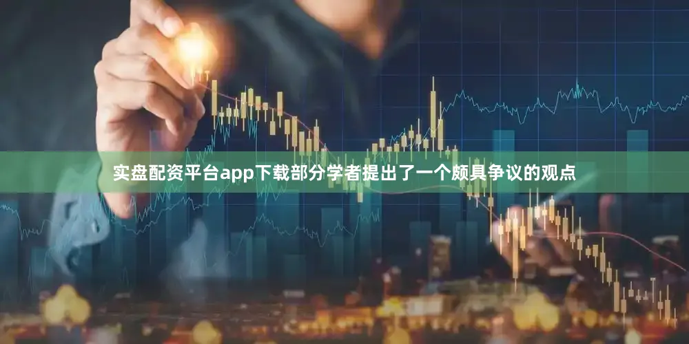 实盘配资平台app下载部分学者提出了一个颇具争议的观点