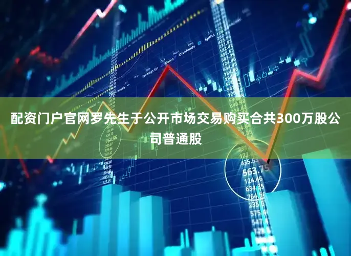 配资门户官网罗先生于公开市场交易购买合共300万股公司普通股