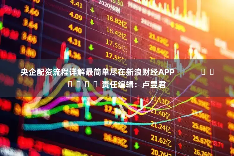 央企配资流程详解最简单尽在新浪财经APP            						责任编辑：卢昱君