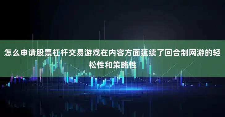 怎么申请股票杠杆交易游戏在内容方面延续了回合制网游的轻松性和策略性