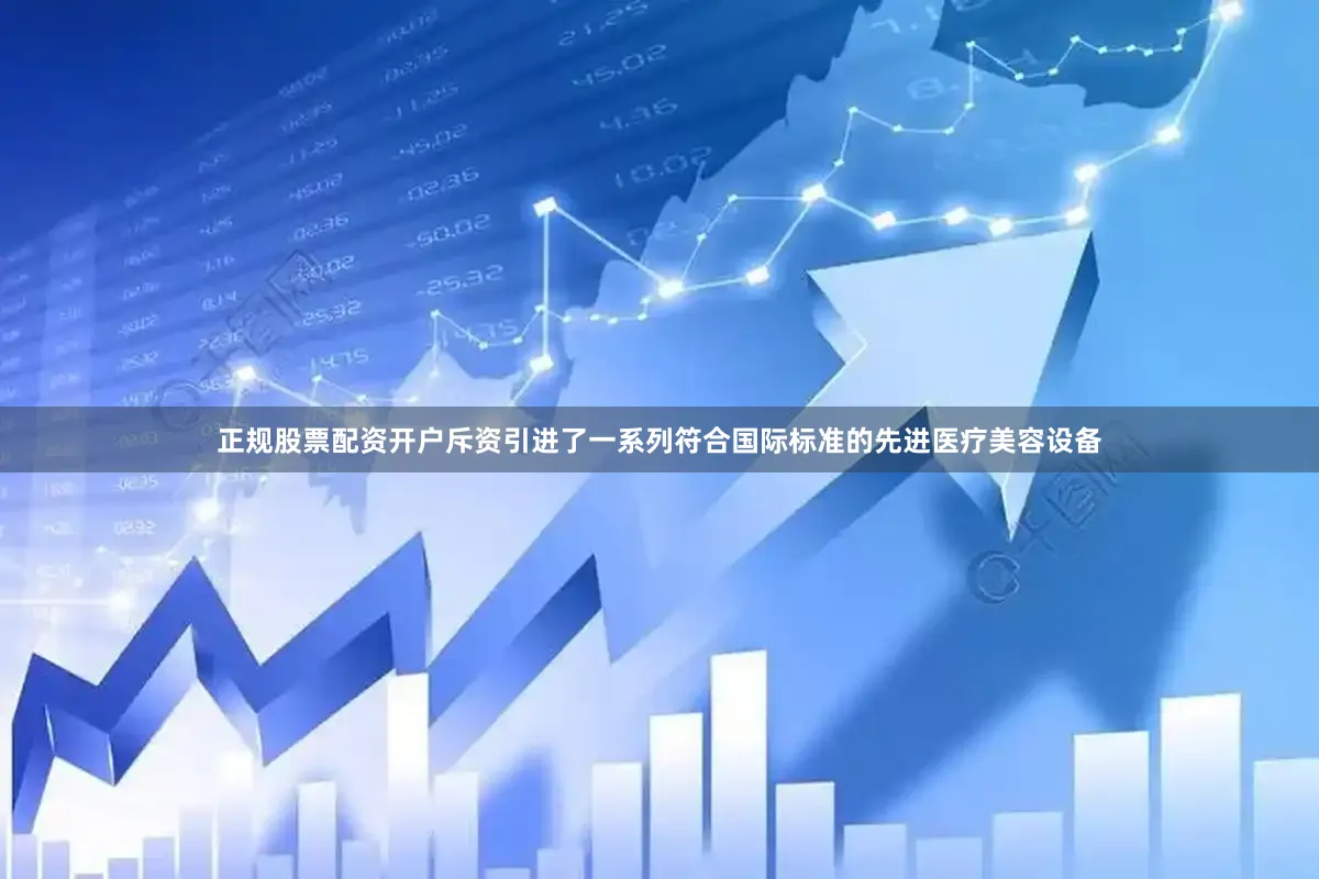 正规股票配资开户斥资引进了一系列符合国际标准的先进医疗美容设备