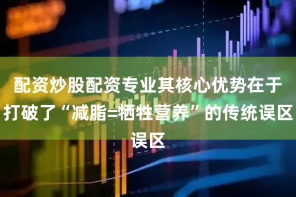 配资炒股配资专业其核心优势在于打破了“减脂=牺牲营养”的传统误区