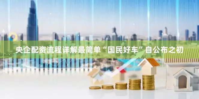 央企配资流程详解最简单“国民好车”自公布之初